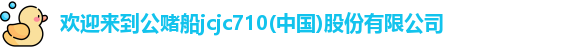 欢迎来到公赌船jcjc710(中国)股份有限公司